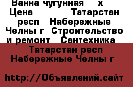 Ванна чугунная 150х70 › Цена ­ 1 000 - Татарстан респ., Набережные Челны г. Строительство и ремонт » Сантехника   . Татарстан респ.,Набережные Челны г.